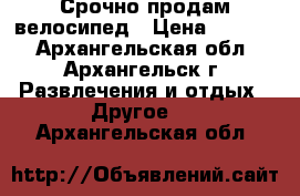 Срочно продам велосипед › Цена ­ 6 000 - Архангельская обл., Архангельск г. Развлечения и отдых » Другое   . Архангельская обл.